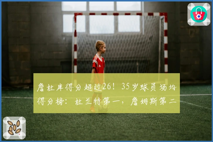 詹杜库得分超过26！35岁球员场均得分榜：杜兰特第一，詹姆斯第二，库里第三