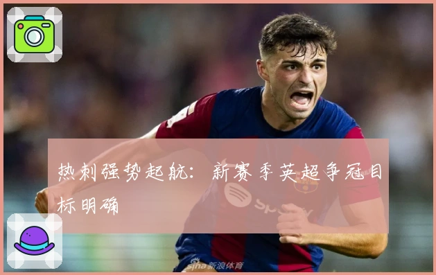 热刺强势起航：新赛季英超争冠目标明确