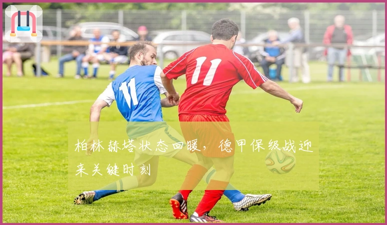 柏林赫塔状态回暖，德甲保级战迎来关键时刻