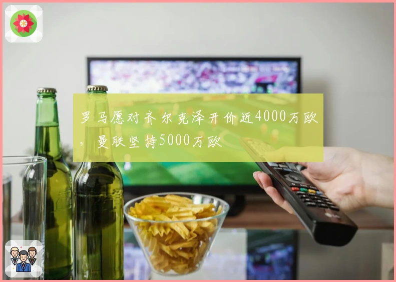 罗马愿对齐尔克泽开价近4000万欧，曼联坚持5000万欧