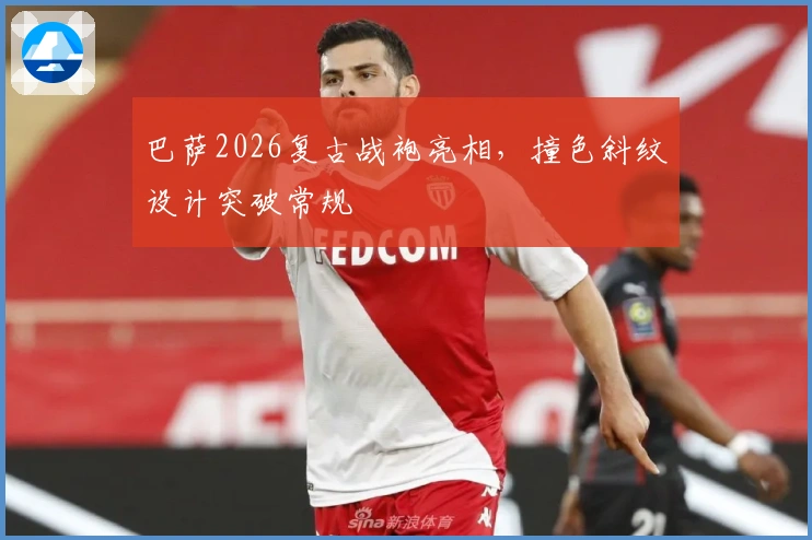 巴萨2026复古战袍亮相，撞色斜纹设计突破常规