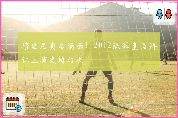 穆里尼奥名场面！2012欧冠皇马拜仁上演史诗对决