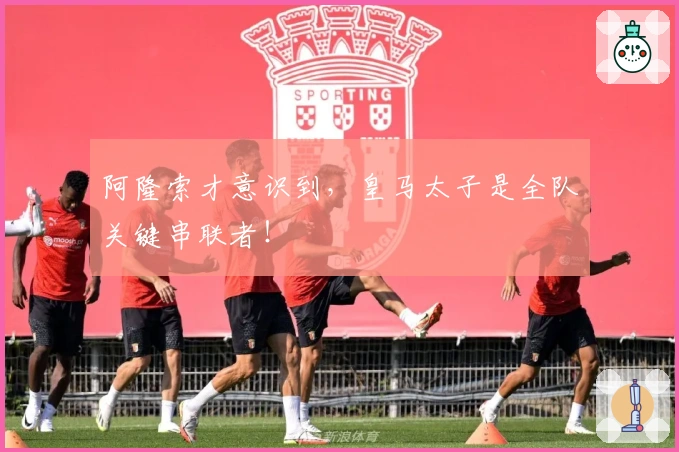 阿隆索才意识到，皇马太子是全队关键串联者！