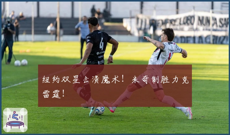 纽约双星击溃魔术！米奇制胜力克雷霆！