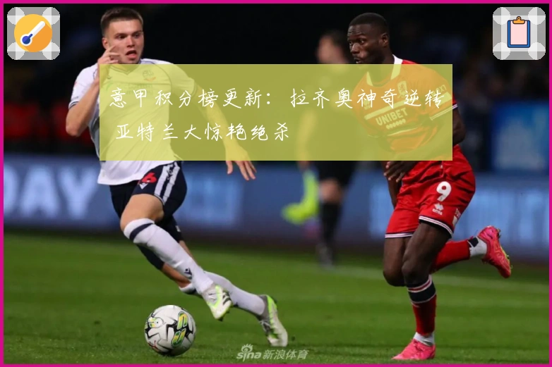 意甲积分榜更新：拉齐奥神奇逆转 亚特兰大惊艳绝杀