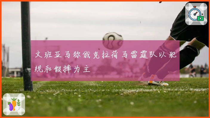 文班亚马称俄克拉荷马雷霆队以犯规和假摔为主