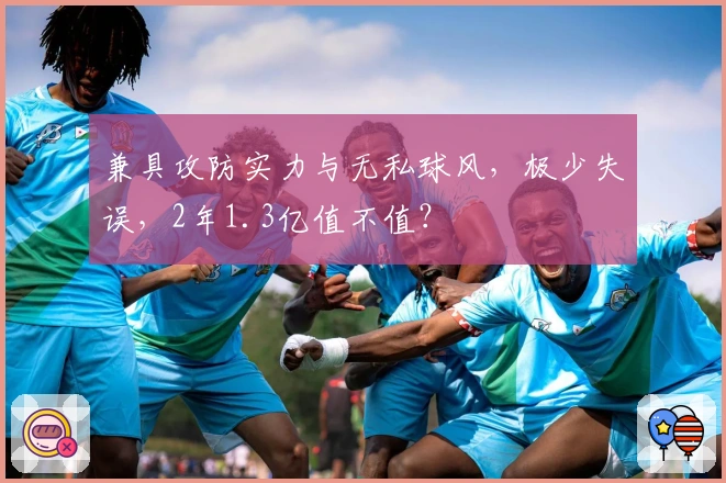 兼具攻防实力与无私球风，极少失误，2年1.3亿值不值？