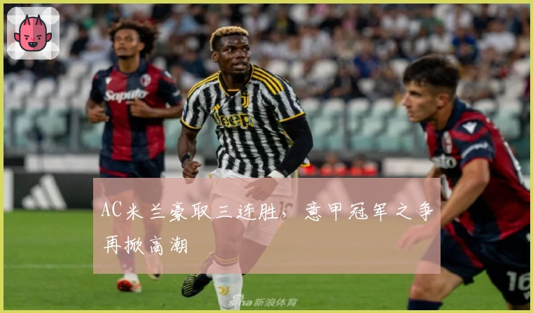 AC米兰豪取三连胜，意甲冠军之争再掀高潮