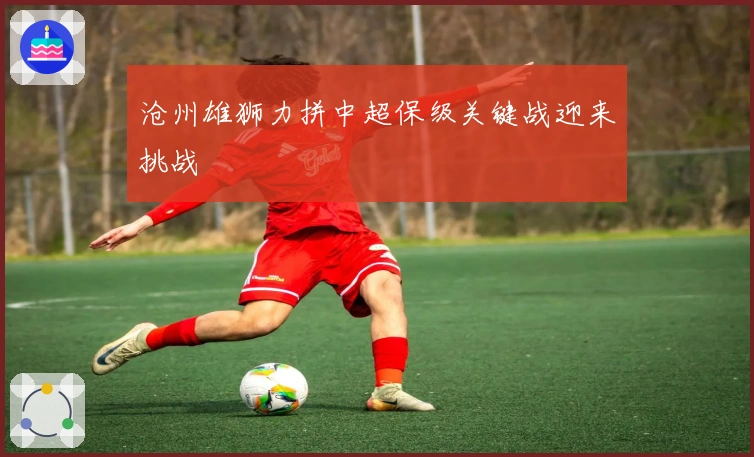 沧州雄狮力拼中超保级关键战迎来挑战