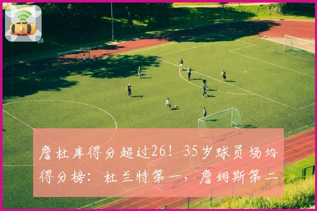 詹杜库得分超过26!35岁球员场均得分榜:杜兰特第一,詹姆斯第二,库里第三