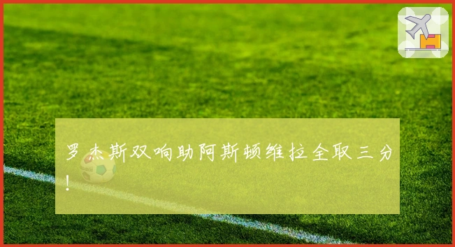 罗杰斯双响助阿斯顿维拉全取三分！