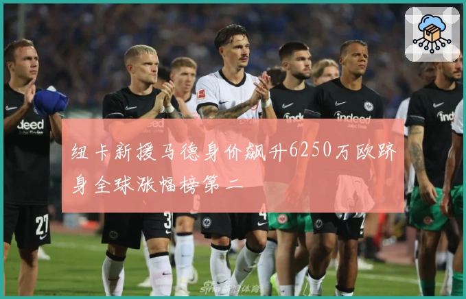 纽卡新援马德身价飙升6250万欧跻身全球涨幅榜第二