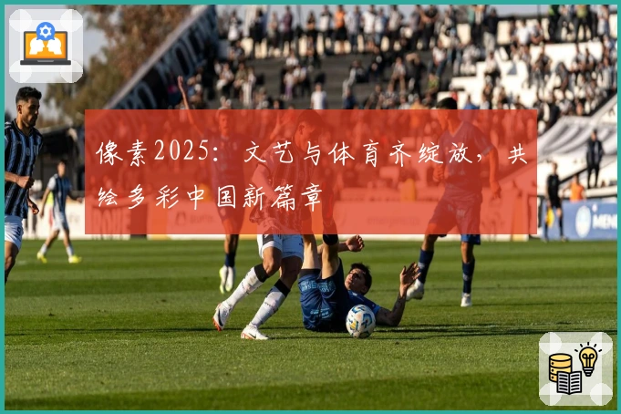 像素2025:文艺与体育齐绽放,共绘多彩中国新篇章